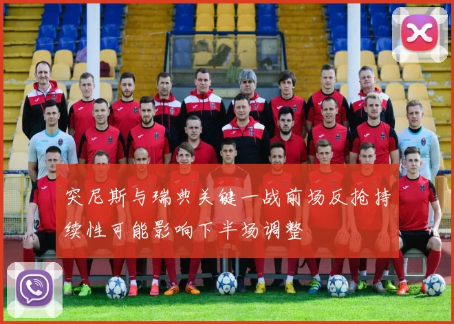 突尼斯与瑞典关键一战前场反抢持续性可能影响下半场调整