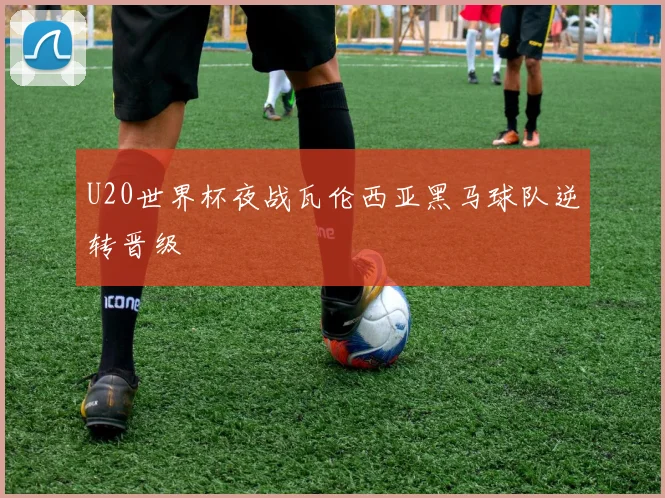 U20世界杯夜战瓦伦西亚黑马球队逆转晋级