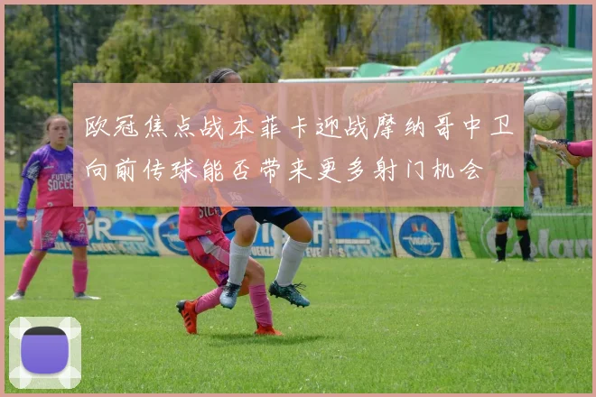 欧冠焦点战本菲卡迎战摩纳哥中卫向前传球能否带来更多射门机会