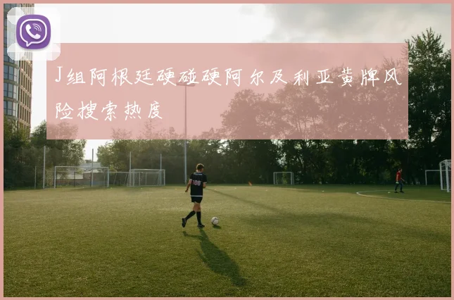 J组阿根廷硬碰硬阿尔及利亚黄牌风险搜索热度