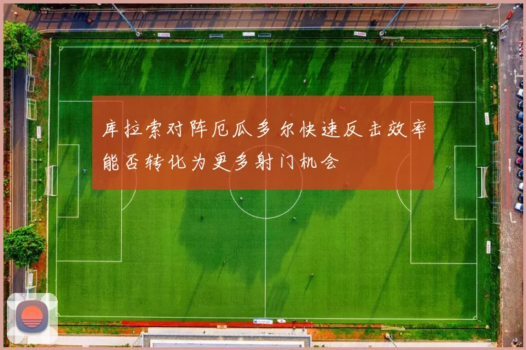 库拉索对阵厄瓜多尔快速反击效率能否转化为更多射门机会