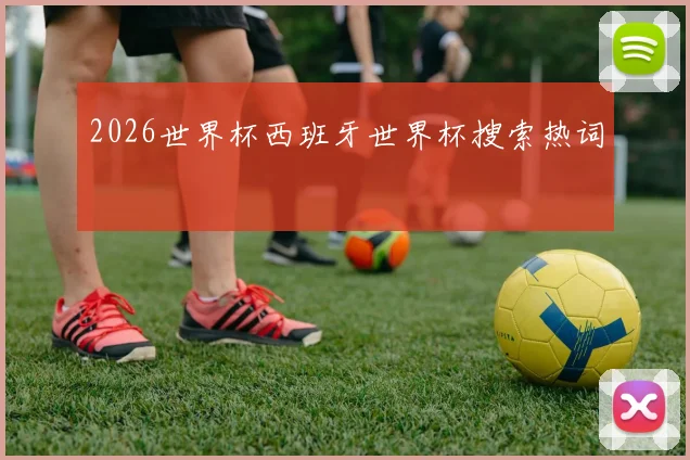 2026世界杯西班牙世界杯搜索热词