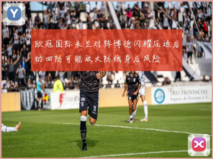 欧冠国际米兰对阵博德闪耀压迫后的回防可能放大防线身后风险