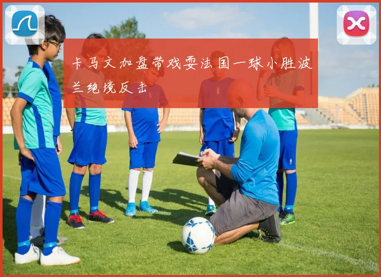 卡马文加盘带戏耍法国一球小胜波兰绝境反击
