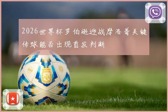 2026世界杯罗伯逊迎战摩洛哥关键传球能否出现首发判断