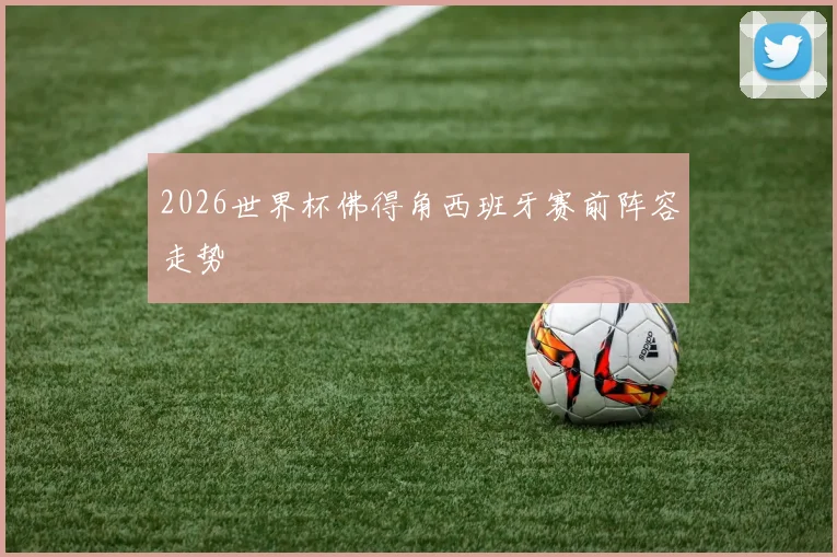2026世界杯佛得角西班牙赛前阵容走势