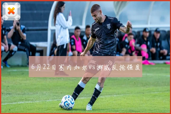 6月22日塞内加尔vs挪威反抢强度