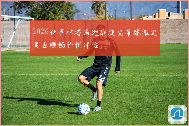 2026世界杯塔乌迎战捷克带球推进是否顺畅价值评估
