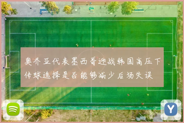 奥乔亚代表墨西哥迎战韩国高压下传球选择是否能够减少后场失误