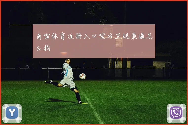 南宫体育注册入口官方正规渠道怎么找