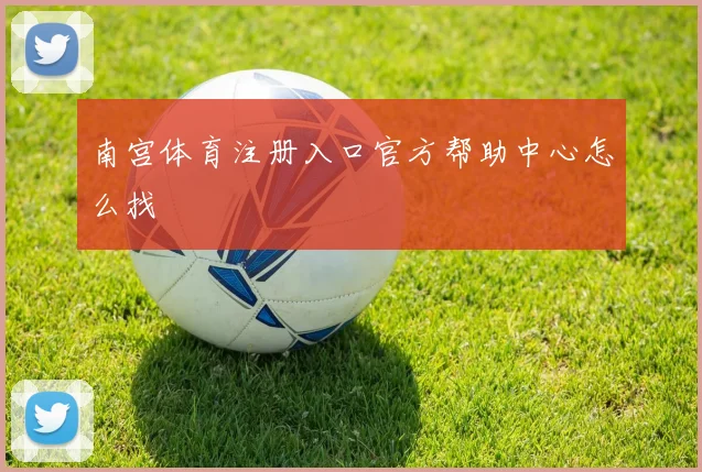 南宫体育注册入口官方帮助中心怎么找