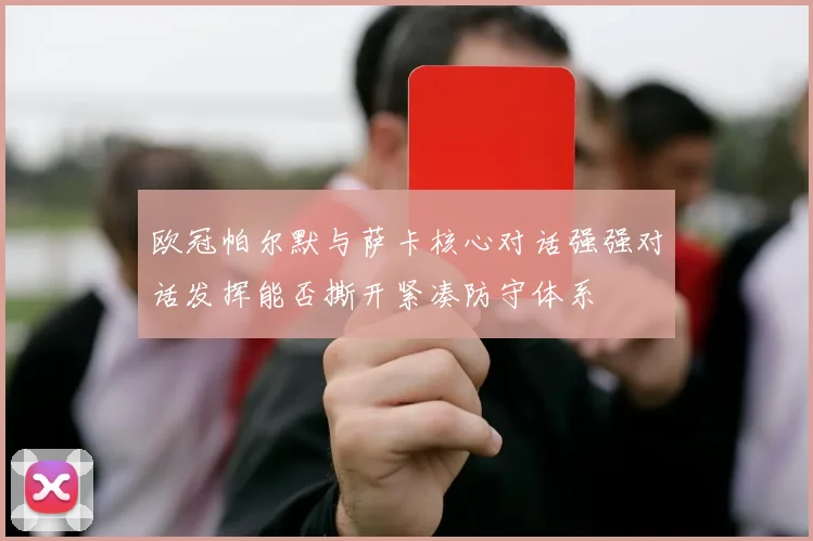 欧冠帕尔默与萨卡核心对话强强对话发挥能否撕开紧凑防守体系