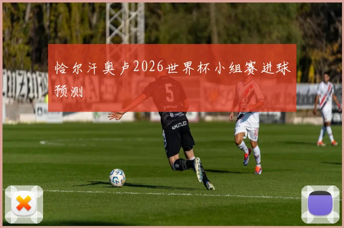 恰尔汗奥卢2026世界杯小组赛进球预测