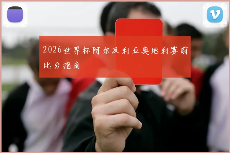 2026世界杯阿尔及利亚奥地利赛前比分指南