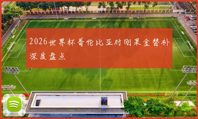 2026世界杯哥伦比亚对刚果金替补深度盘点