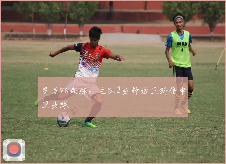 罗马vs森林，主队2分钟边卫斜传中卫头球
