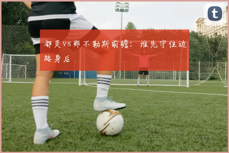 都灵vs那不勒斯前瞻:谁先守住边路身后