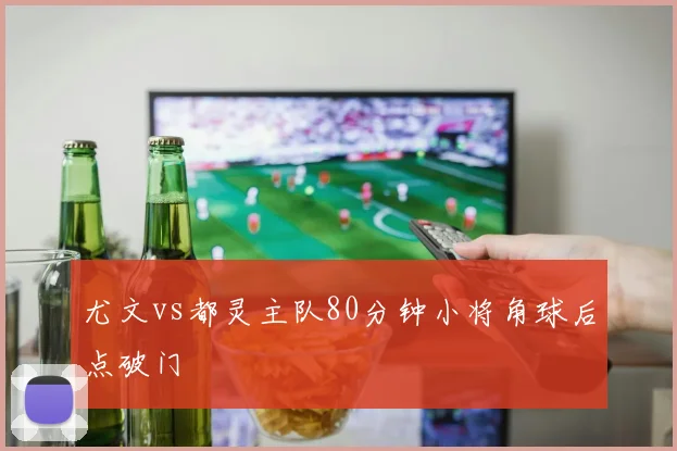 尤文vs都灵主队80分钟小将角球后点破门