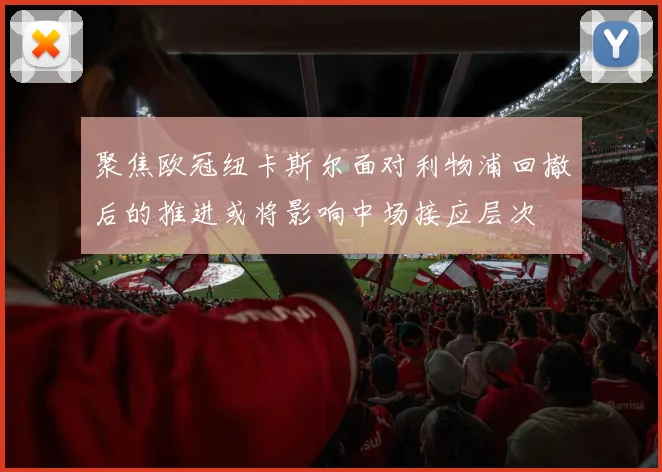 聚焦欧冠纽卡斯尔面对利物浦回撤后的推进或将影响中场接应层次