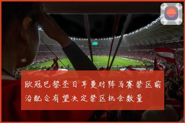 欧冠巴黎圣日耳曼对阵马赛禁区前沿配合有望决定禁区机会数量