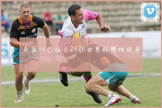 美国vs巴拉圭2026世界杯锋线效率