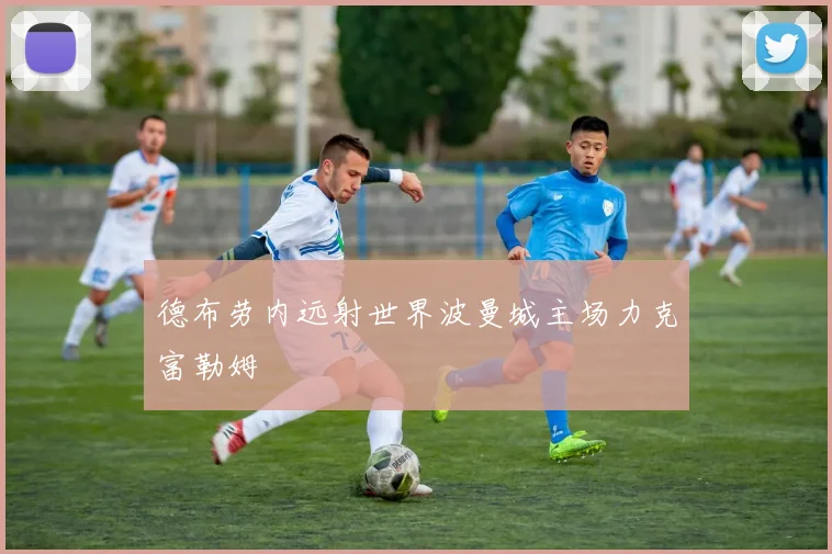 德布劳内远射世界波曼城主场力克富勒姆