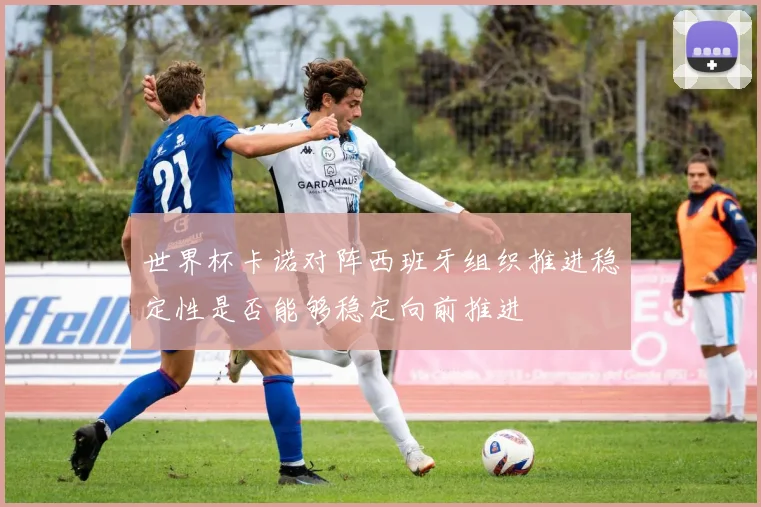 世界杯卡诺对阵西班牙组织推进稳定性是否能够稳定向前推进