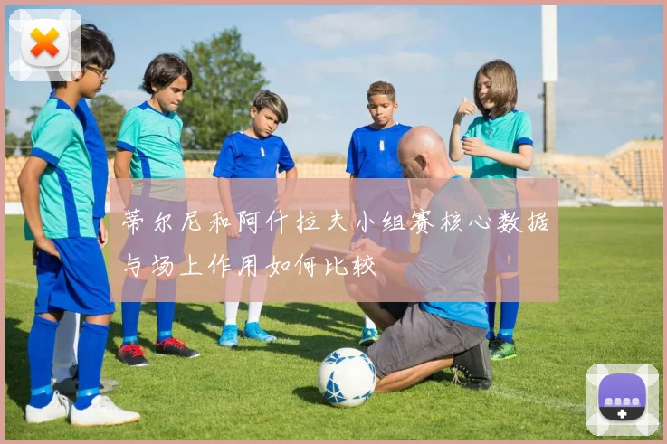 蒂尔尼和阿什拉夫小组赛核心数据与场上作用如何比较