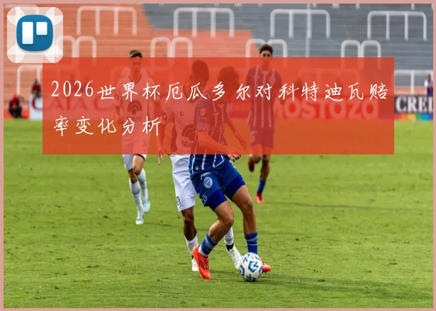 2026世界杯厄瓜多尔对科特迪瓦赔率变化分析