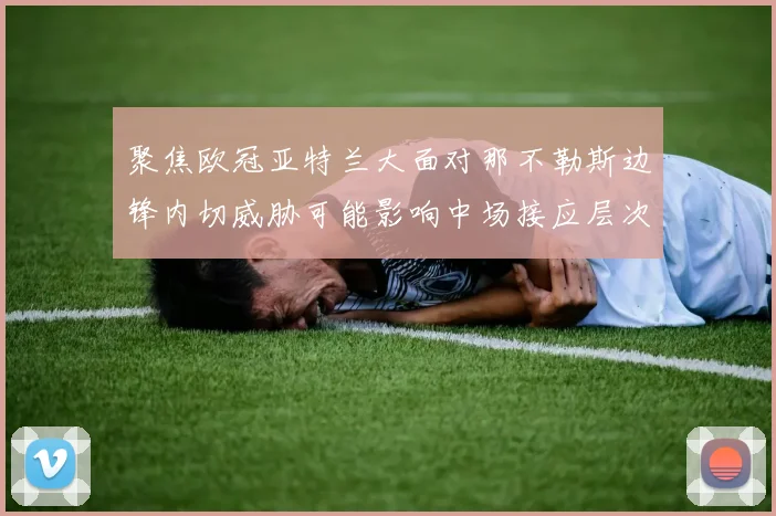 聚焦欧冠亚特兰大面对那不勒斯边锋内切威胁可能影响中场接应层次