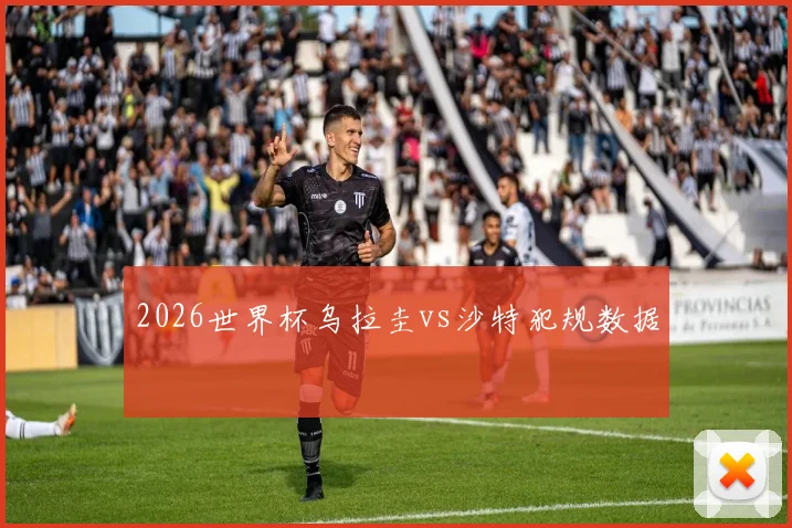 2026世界杯乌拉圭vs沙特犯规数据